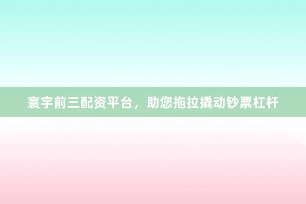 寰宇前三配资平台，助您拖拉撬动钞票杠杆