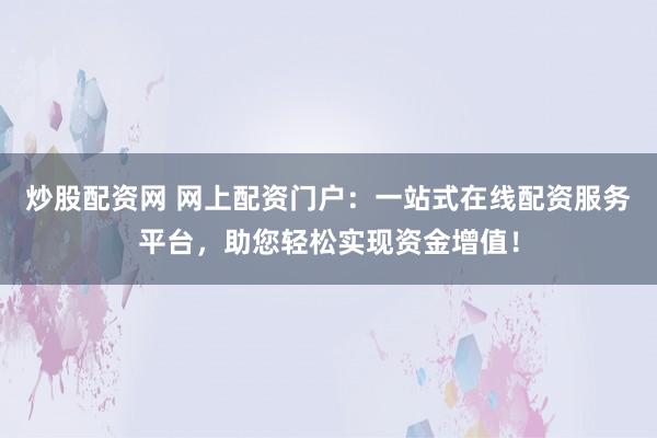 炒股配资网 网上配资门户：一站式在线配资服务平台，助您轻松实现资金增值！