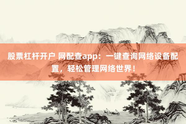 股票杠杆开户 网配查app：一键查询网络设备配置，轻松管理网络世界！