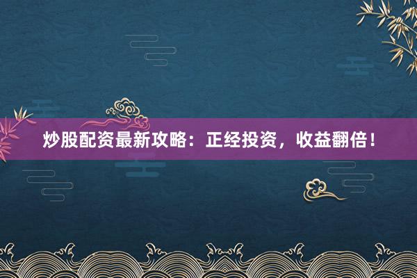 炒股配资最新攻略：正经投资，收益翻倍！