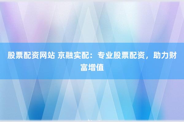 股票配资网站 京融实配：专业股票配资，助力财富增值