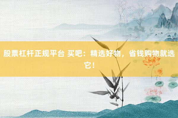 股票杠杆正规平台 买吧：精选好物，省钱购物就选它！