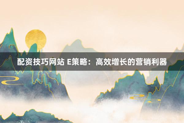 配资技巧网站 E策略：高效增长的营销利器