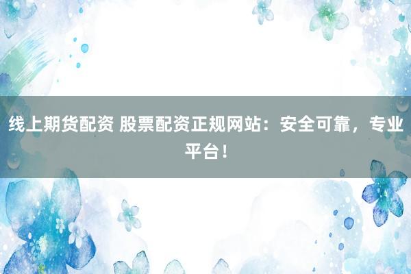 线上期货配资 股票配资正规网站：安全可靠，专业平台！