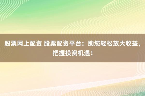股票网上配资 股票配资平台：助您轻松放大收益，把握投资机遇！
