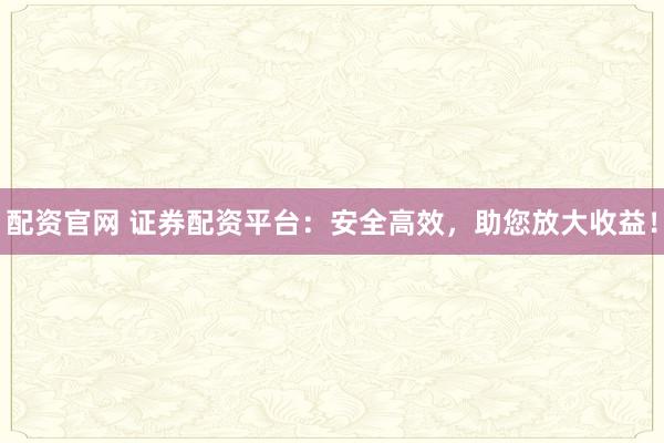 配资官网 证券配资平台：安全高效，助您放大收益！