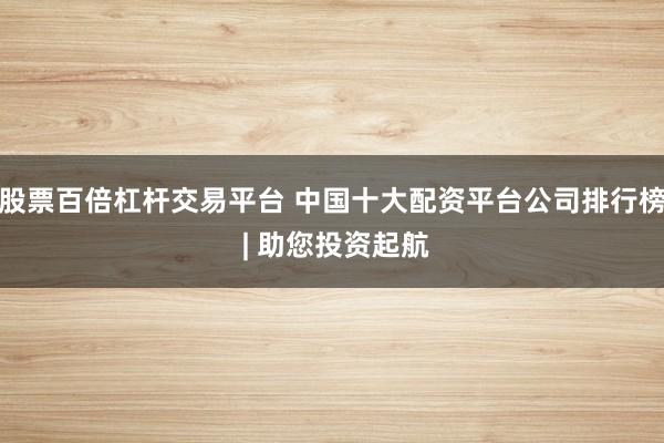 股票百倍杠杆交易平台 中国十大配资平台公司排行榜 | 助您投资起航