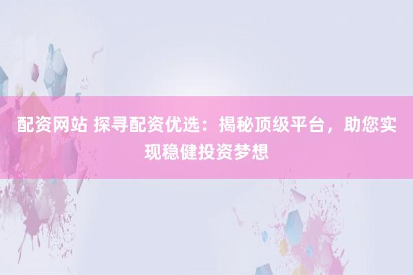 配资网站 探寻配资优选：揭秘顶级平台，助您实现稳健投资梦想