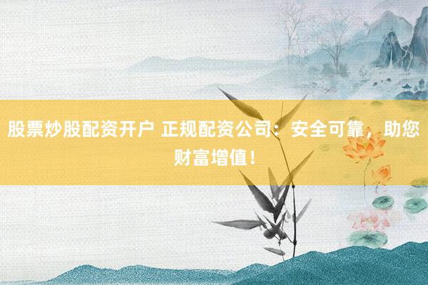 股票炒股配资开户 正规配资公司：安全可靠，助您财富增值！