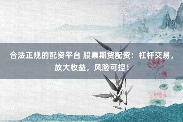 合法正规的配资平台 股票期货配资：杠杆交易，放大收益，风险可控！