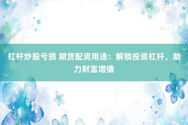 杠杆炒股亏损 期货配资用途：解锁投资杠杆，助力财富增值