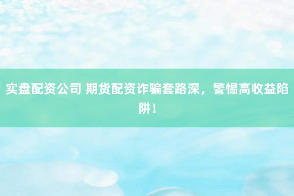实盘配资公司 期货配资诈骗套路深，警惕高收益陷阱！