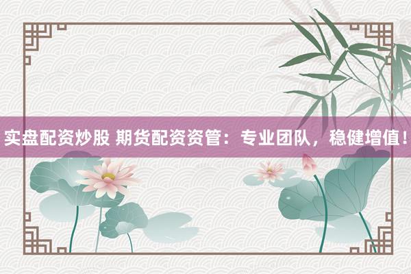 实盘配资炒股 期货配资资管：专业团队，稳健增值！