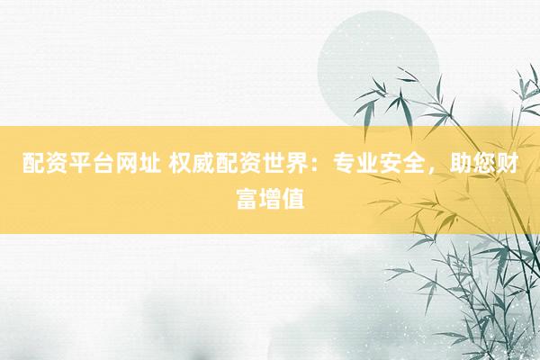 配资平台网址 权威配资世界：专业安全，助您财富增值