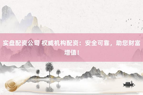 实盘配资公司 权威机构配资：安全可靠，助您财富增值！