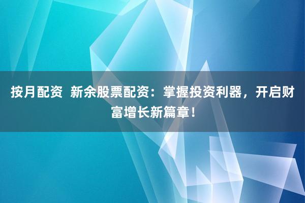 按月配资  新余股票配资：掌握投资利器，开启财富增长新篇章！