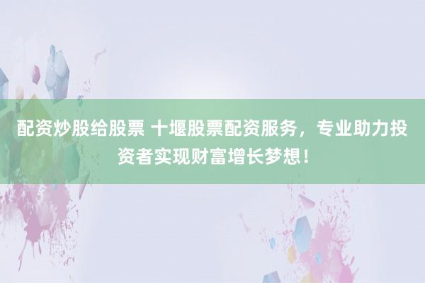 配资炒股给股票 十堰股票配资服务，专业助力投资者实现财富增长梦想！