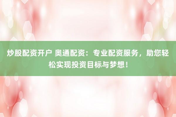 炒股配资开户 奥通配资：专业配资服务，助您轻松实现投资目标与梦想！