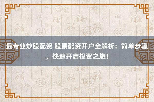 最专业炒股配资 股票配资开户全解析：简单步骤，快速开启投资之旅！
