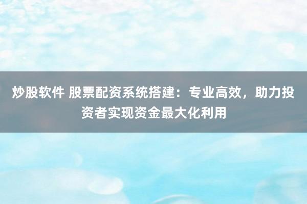炒股软件 股票配资系统搭建：专业高效，助力投资者实现资金最大化利用