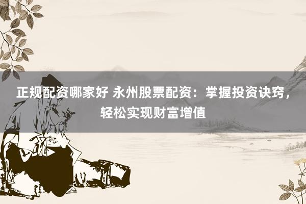 正规配资哪家好 永州股票配资：掌握投资诀窍，轻松实现财富增值
