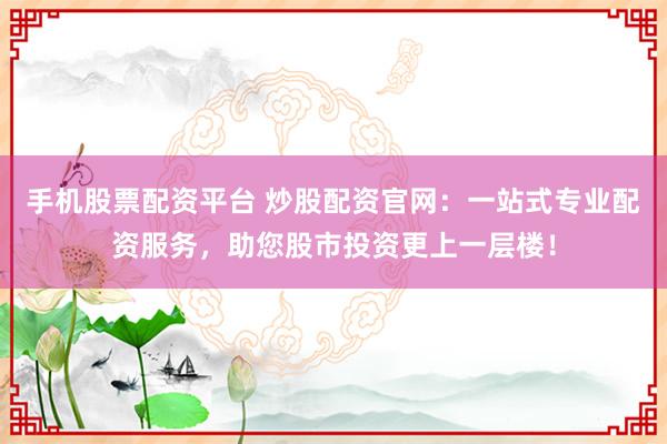 手机股票配资平台 炒股配资官网：一站式专业配资服务，助您股市投资更上一层楼！