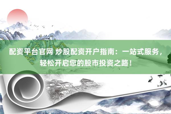配资平台官网 炒股配资开户指南：一站式服务，轻松开启您的股市投资之路！