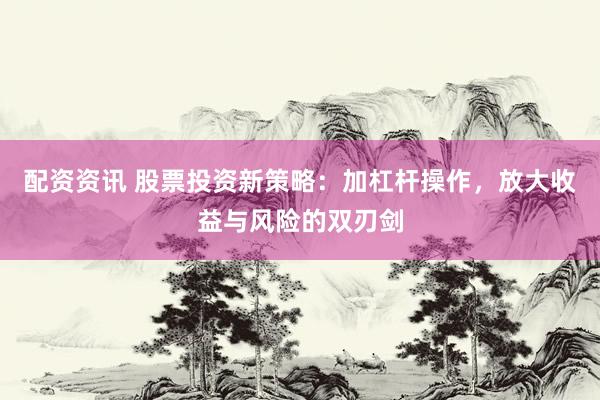 配资资讯 股票投资新策略：加杠杆操作，放大收益与风险的双刃剑