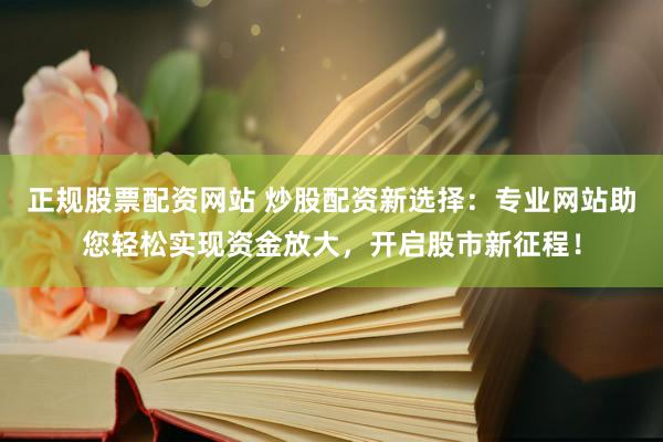 正规股票配资网站 炒股配资新选择：专业网站助您轻松实现资金放大，开启股市新征程！
