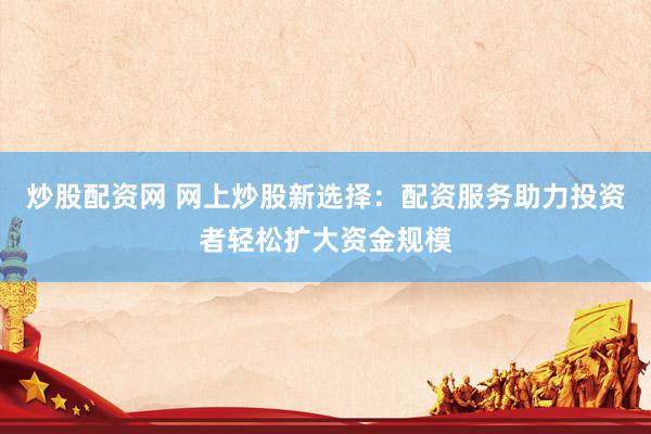 炒股配资网 网上炒股新选择：配资服务助力投资者轻松扩大资金规模