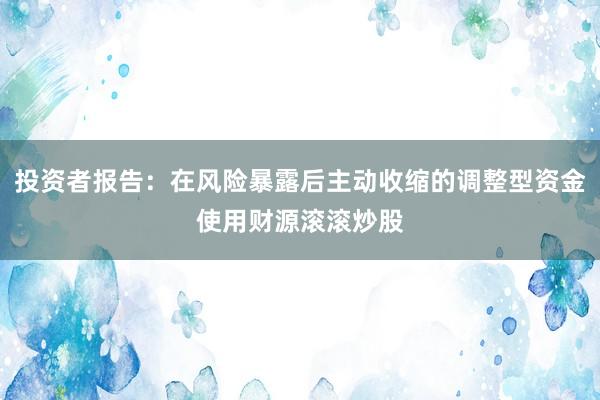投资者报告：在风险暴露后主动收缩的调整型资金使用财源滚滚炒股