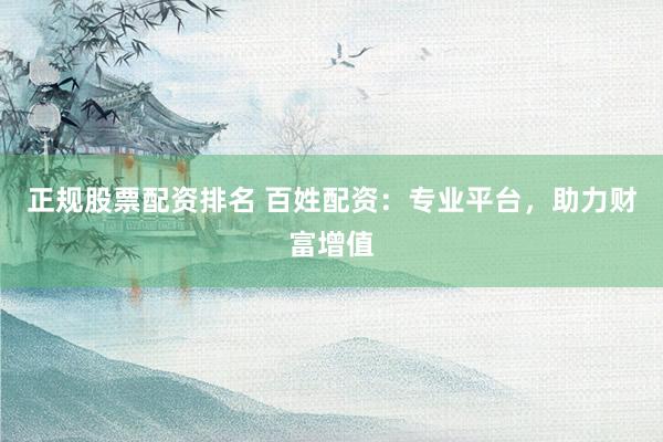 正规股票配资排名 百姓配资：专业平台，助力财富增值