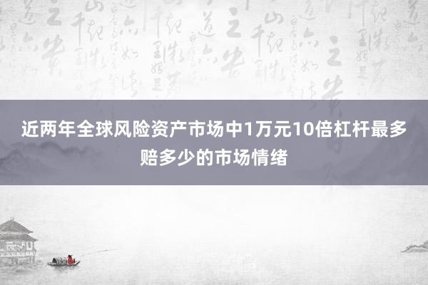 近两年全球风险资产市场中1万元10倍杠杆最多赔多少的市场情绪