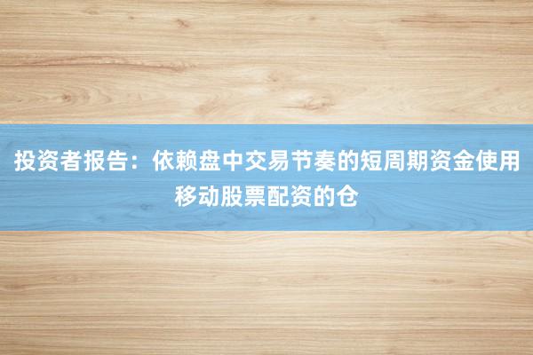 投资者报告：依赖盘中交易节奏的短周期资金使用移动股票配资的仓