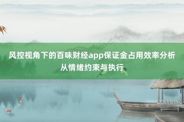风控视角下的百味财经app保证金占用效率分析从情绪约束与执行