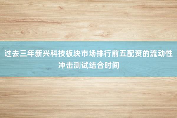 过去三年新兴科技板块市场排行前五配资的流动性冲击测试结合时间