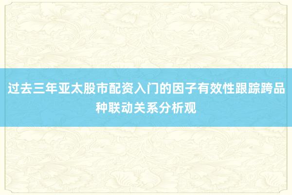 过去三年亚太股市配资入门的因子有效性跟踪跨品种联动关系分析观