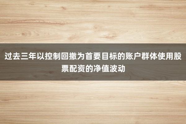 过去三年以控制回撤为首要目标的账户群体使用股票配资的净值波动