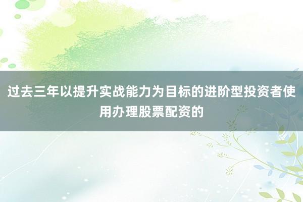过去三年以提升实战能力为目标的进阶型投资者使用办理股票配资的