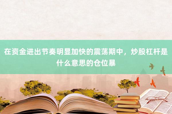 在资金进出节奏明显加快的震荡期中，炒股杠杆是什么意思的仓位暴