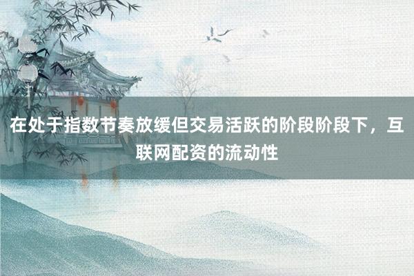 在处于指数节奏放缓但交易活跃的阶段阶段下，互联网配资的流动性