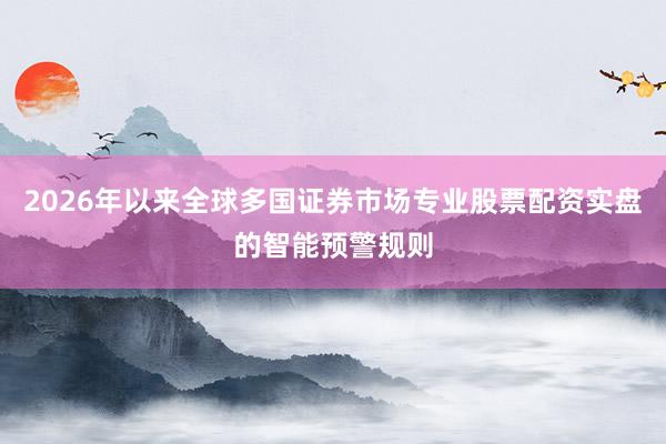 2026年以来全球多国证券市场专业股票配资实盘的智能预警规则