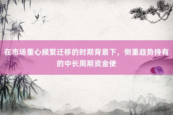 在市场重心频繁迁移的时期背景下，侧重趋势持有的中长周期资金使