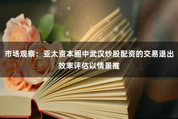 市场观察：亚太资本圈中武汉炒股配资的交易退出效率评估以情景推