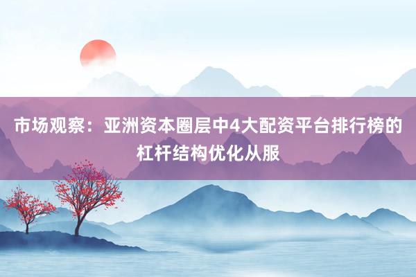 市场观察：亚洲资本圈层中4大配资平台排行榜的杠杆结构优化从服