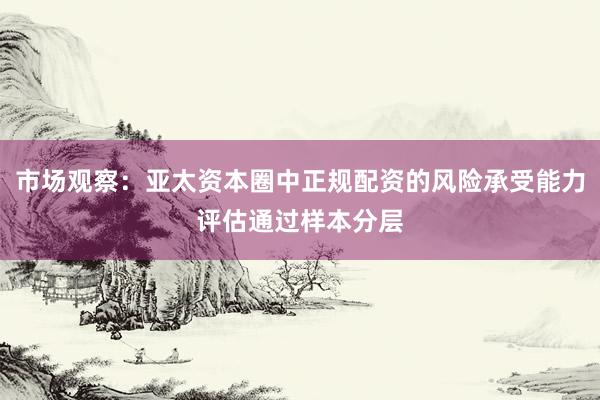市场观察：亚太资本圈中正规配资的风险承受能力评估通过样本分层