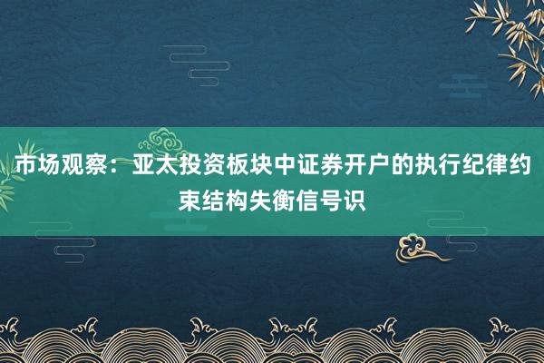 市场观察：亚太投资板块中证券开户的执行纪律约束结构失衡信号识