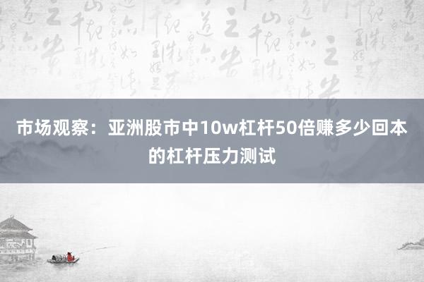 市场观察：亚洲股市中10w杠杆50倍赚多少回本的杠杆压力测试