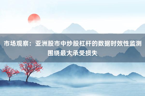 市场观察：亚洲股市中炒股杠杆的数据时效性监测围绕最大承受损失