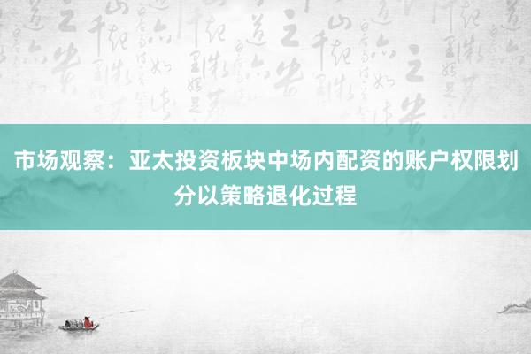 市场观察：亚太投资板块中场内配资的账户权限划分以策略退化过程